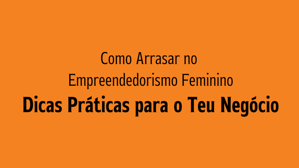 Como Arrasar no Empreendedorismo Feminino: Dicas Práticas para o Teu Negócio