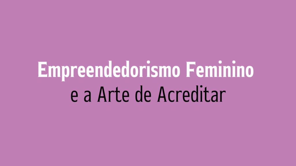 Empreendedorismo Feminino e a Arte de Acreditar