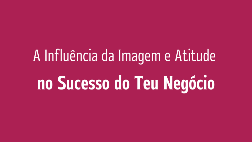 Empresária: A Influência da Imagem e Atitude no Sucesso do Teu Negócio