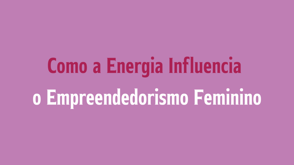 Como a Energia Influencia o Empreendedorismo Feminino