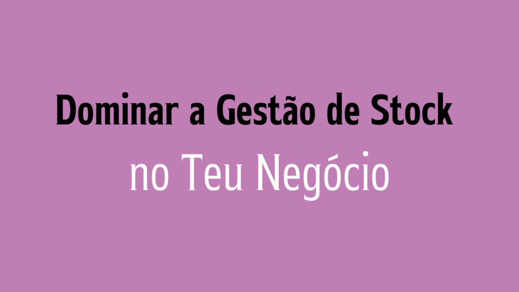 Dominar a Gestão de Stock no Teu Negócio