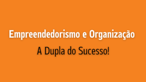 Empreendedorismo e Organização: A Dupla do Sucesso!