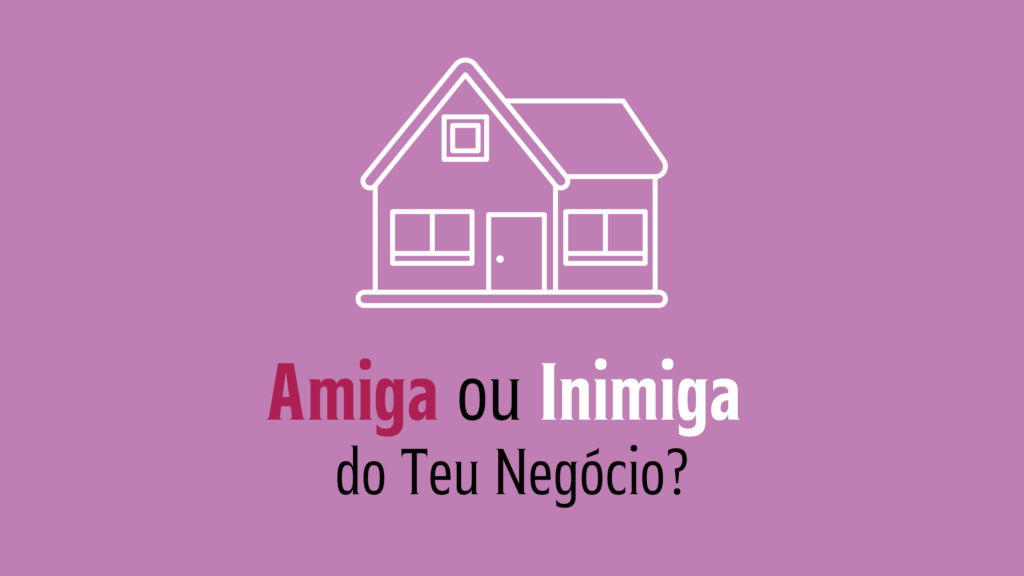 A Casa: Amiga ou Inimiga do Teu Negócio?