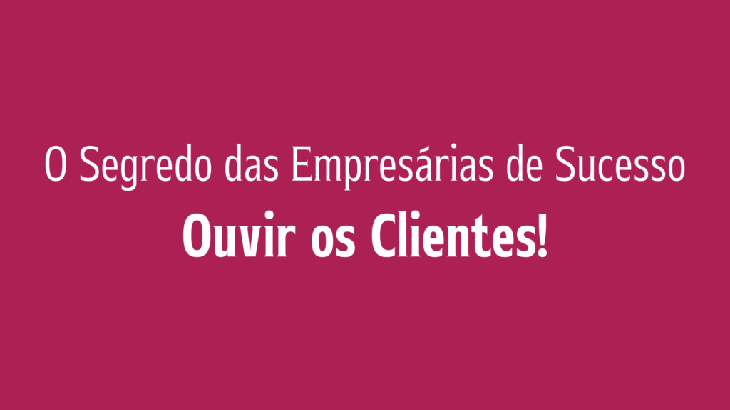 O Segredo das Empresárias de Sucesso: Ouvir os Clientes!