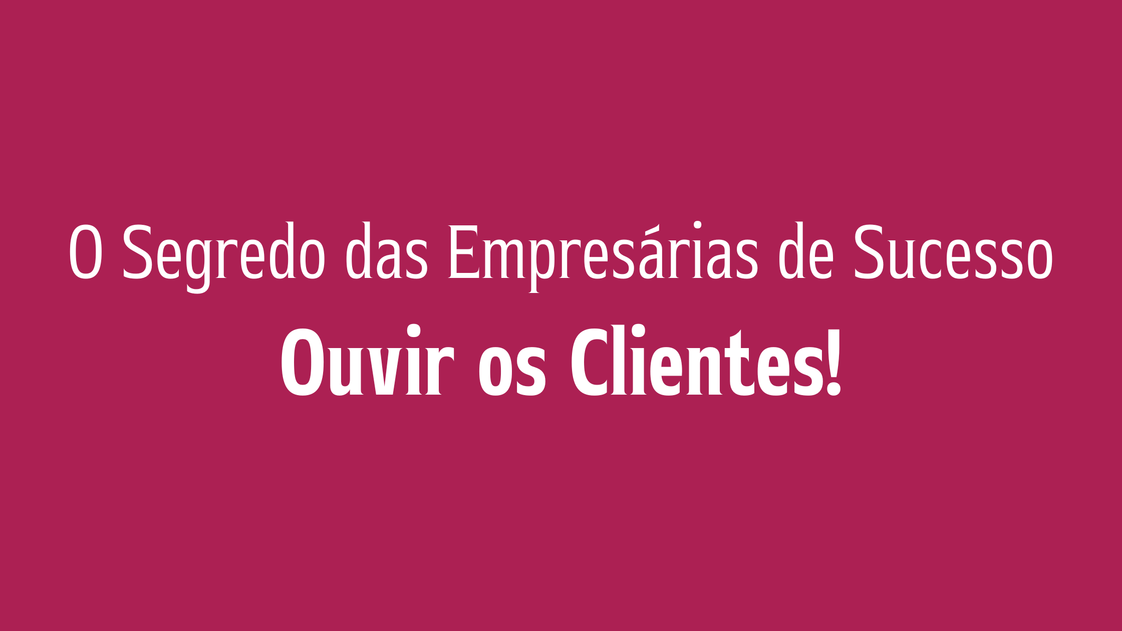 O Segredo das Empresárias de Sucesso Ouvir os Clientes!