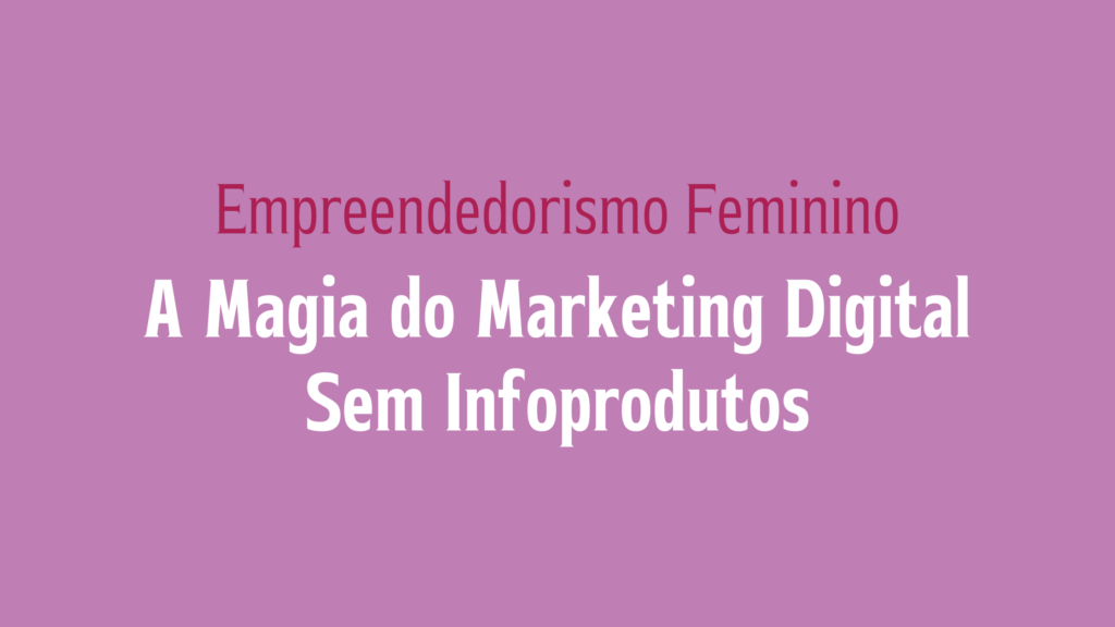 Empreendedorismo Feminino: A Magia do Marketing Digital Sem Infoprodutos